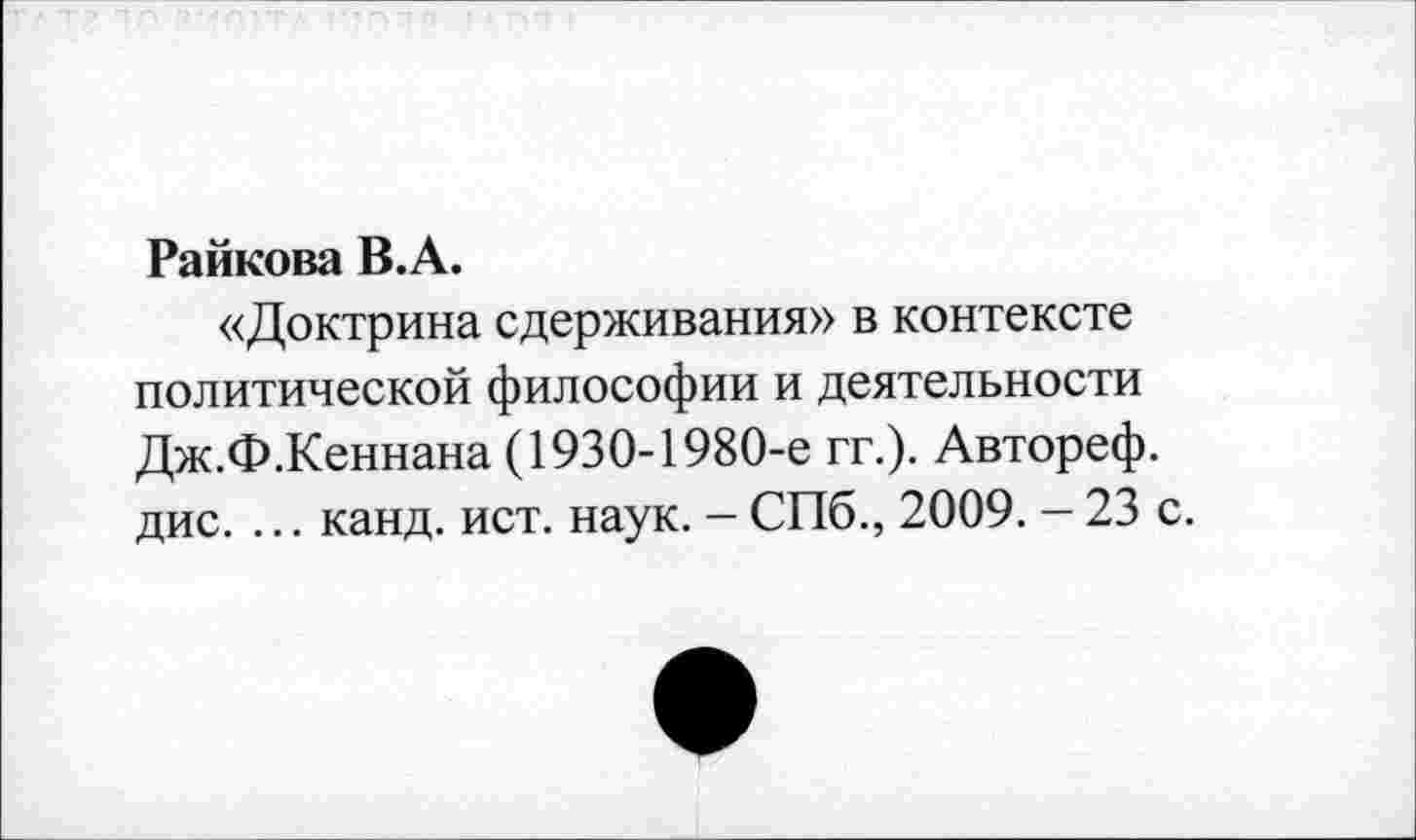 ﻿Райкова В.А.
«Доктрина сдерживания» в контексте политической философии и деятельности Дж.Ф.Кеннана (1930-1980-е гг.). Автореф. дис. ... канд. ист. наук. - СПб., 2009. - 23 с.